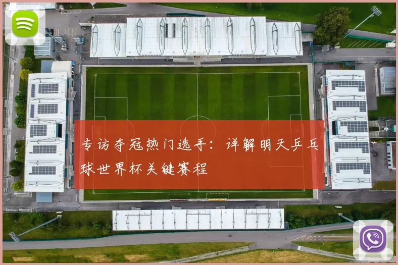 专访夺冠热门选手：详解明天乒乓球世界杯关键赛程