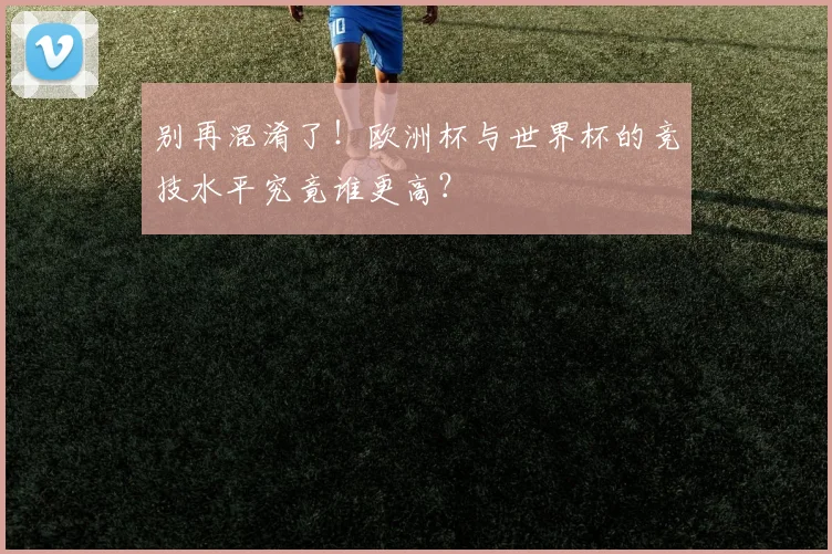 别再混淆了！欧洲杯与世界杯的竞技水平究竟谁更高？
