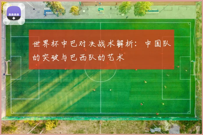 世界杯中巴对决战术解析:中国队的突破与巴西队的艺术