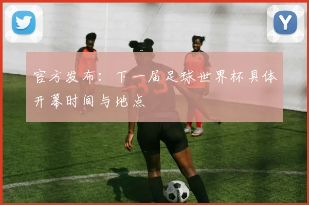 官方发布：下一届足球世界杯具体开幕时间与地点