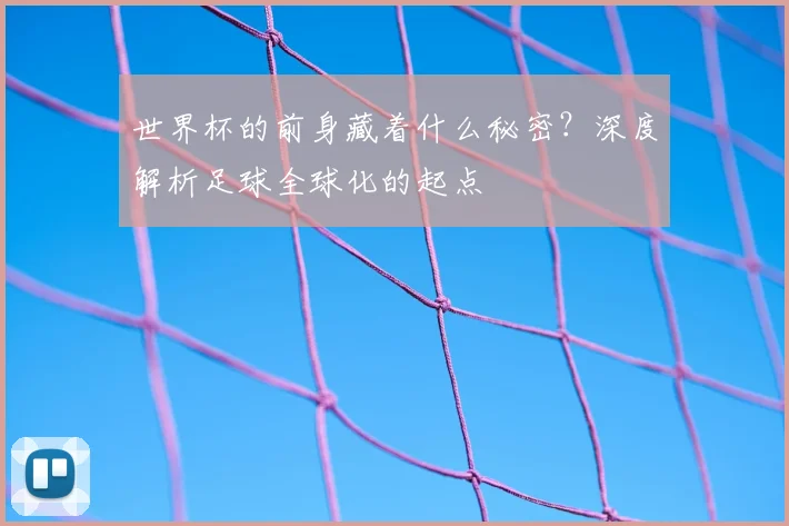 世界杯的前身藏着什么秘密？深度解析足球全球化的起点