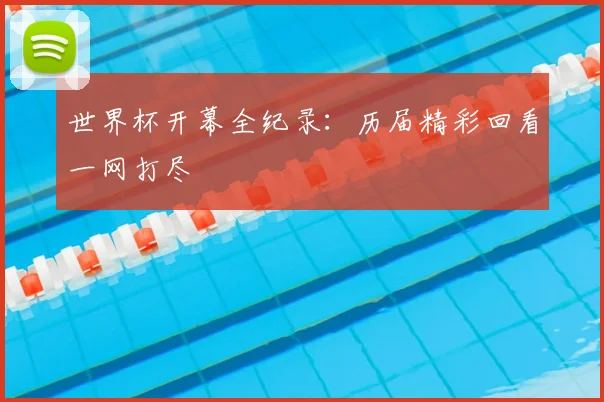 世界杯开幕全纪录：历届精彩回看一网打尽