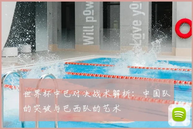 世界杯中巴对决战术解析:中国队的突破与巴西队的艺术