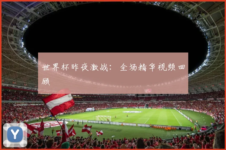 世界杯昨夜激战:全场精华视频回顾