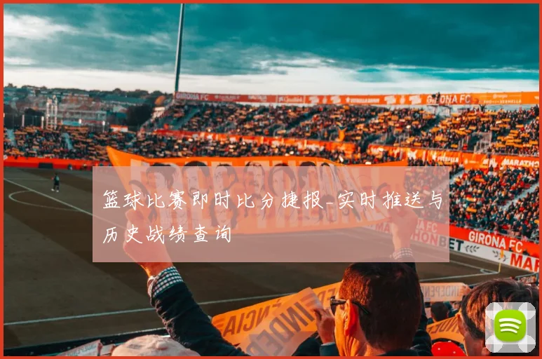 篮球比赛即时比分捷报_实时推送与历史战绩查询