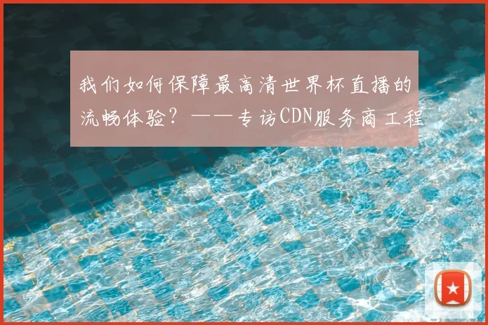 我们如何保障最高清世界杯直播的流畅体验？——专访CDN服务商工程师