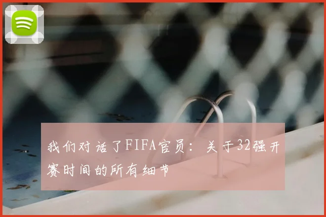 我们对话了FIFA官员：关于32强开赛时间的所有细节
