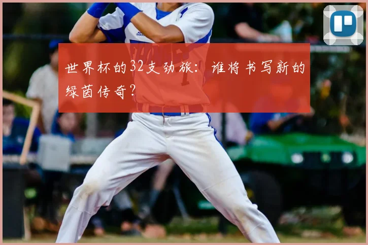 世界杯的32支劲旅：谁将书写新的绿茵传奇？