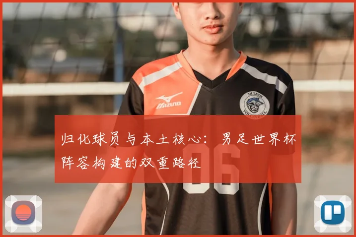 归化球员与本土核心：男足世界杯阵容构建的双重路径