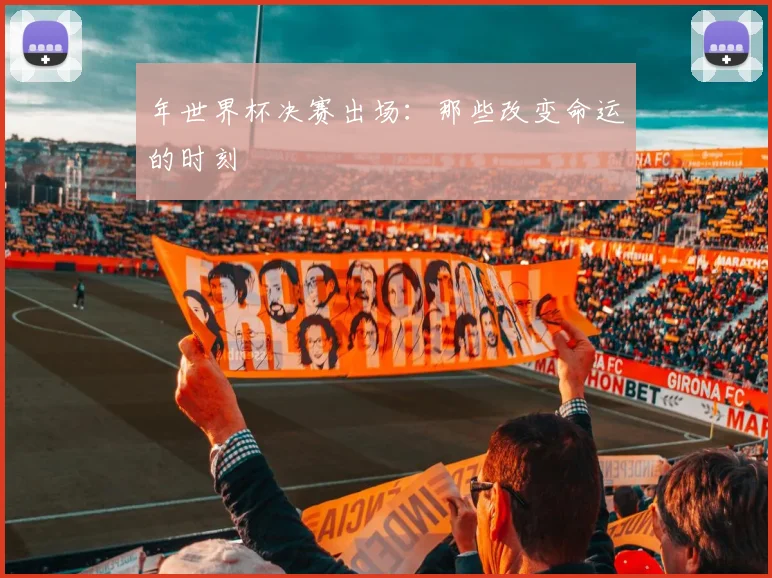 年世界杯决赛出场:那些改变命运的时刻