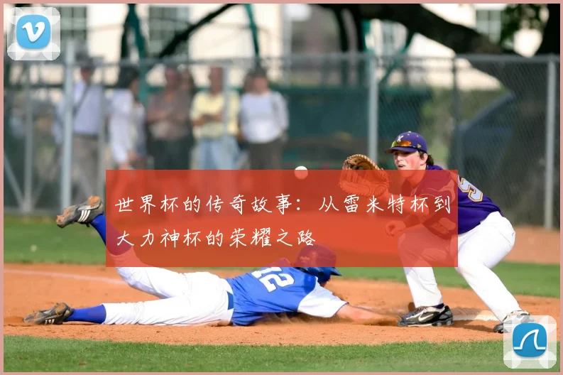 世界杯的传奇故事：从雷米特杯到大力神杯的荣耀之路