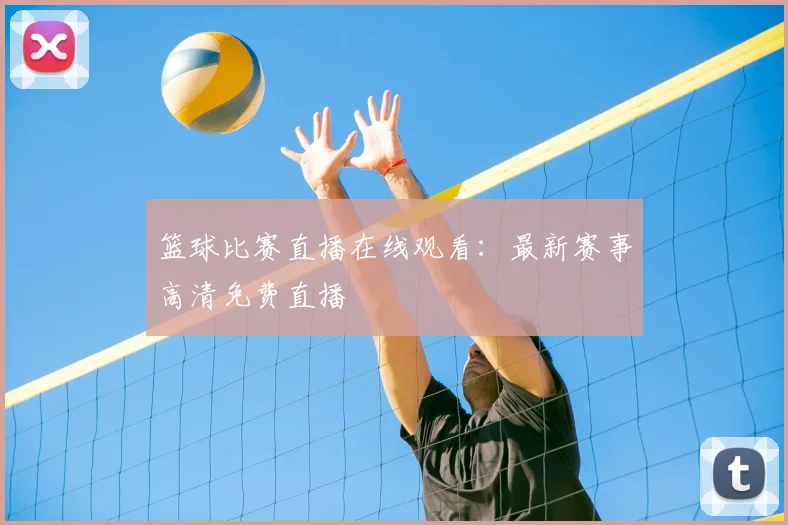 篮球比赛直播在线观看：最新赛事高清免费直播