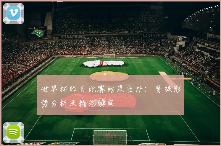 世界杯昨日比赛结果出炉:晋级形势分析及精彩瞬间