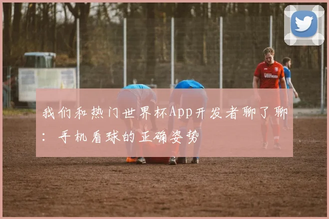 我们和热门世界杯App开发者聊了聊：手机看球的正确姿势