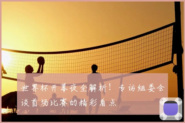 世界杯开幕夜全解析!专访组委会谈首场比赛的精彩看点