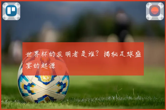 世界杯的发明者是谁？揭秘足球盛宴的起源