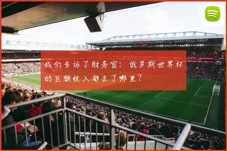 我们专访了财务官:俄罗斯世界杯的巨额收入都去了哪里?
