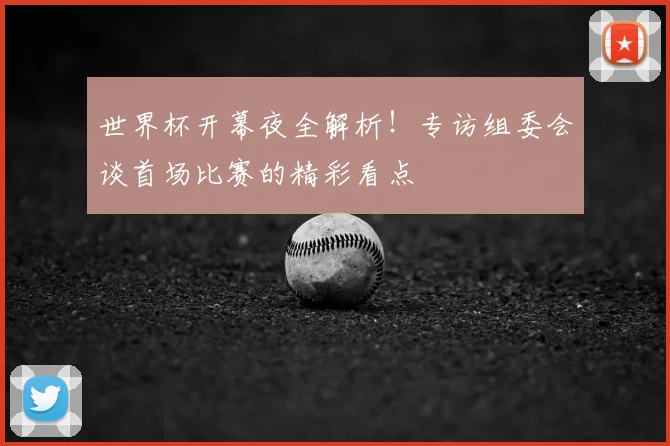 世界杯开幕夜全解析！专访组委会谈首场比赛的精彩看点
