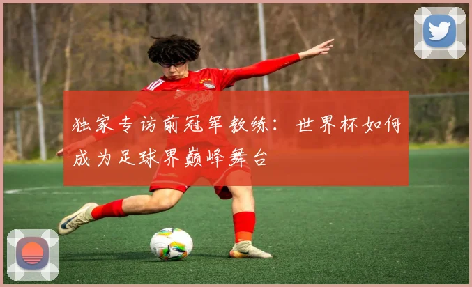 独家专访前冠军教练:世界杯如何成为足球界巅峰舞台