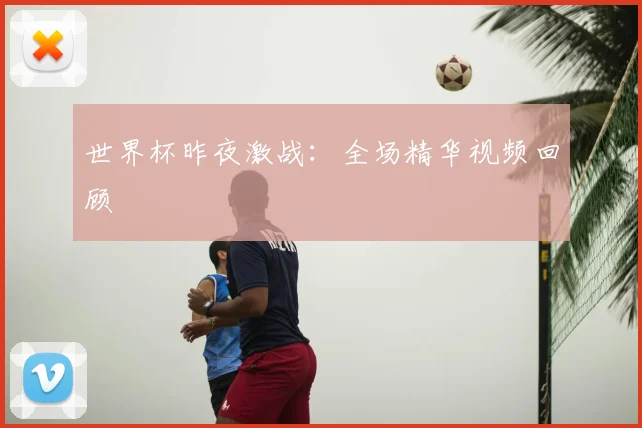 世界杯昨夜激战：全场精华视频回顾