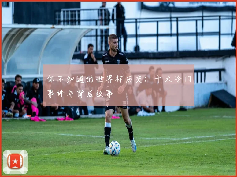 你不知道的世界杯历史：十大冷门事件与背后故事