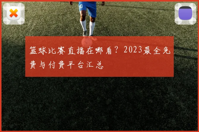 篮球比赛直播在哪看？2023最全免费与付费平台汇总