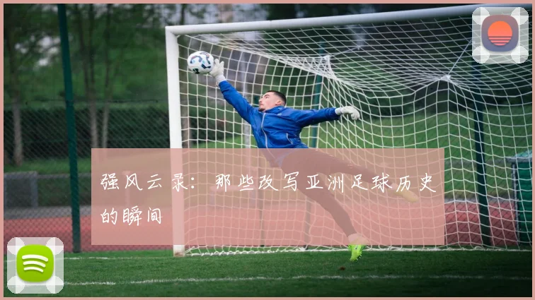 强风云录:那些改写亚洲足球历史的瞬间