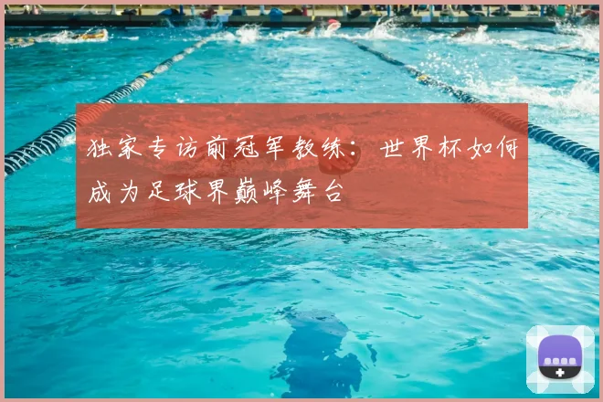 独家专访前冠军教练:世界杯如何成为足球界巅峰舞台
