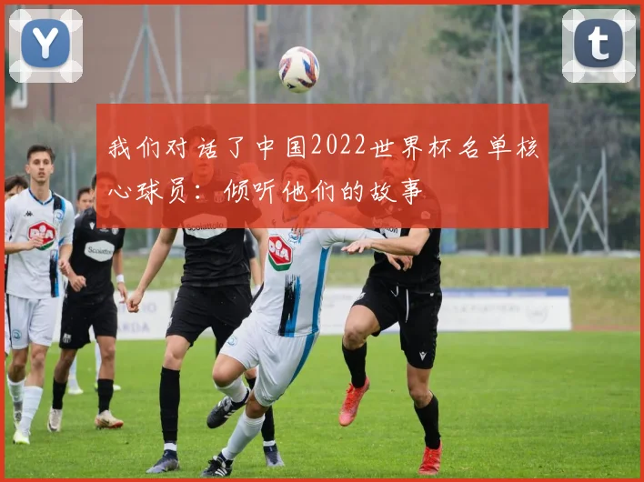 我们对话了中国2022世界杯名单核心球员：倾听他们的故事