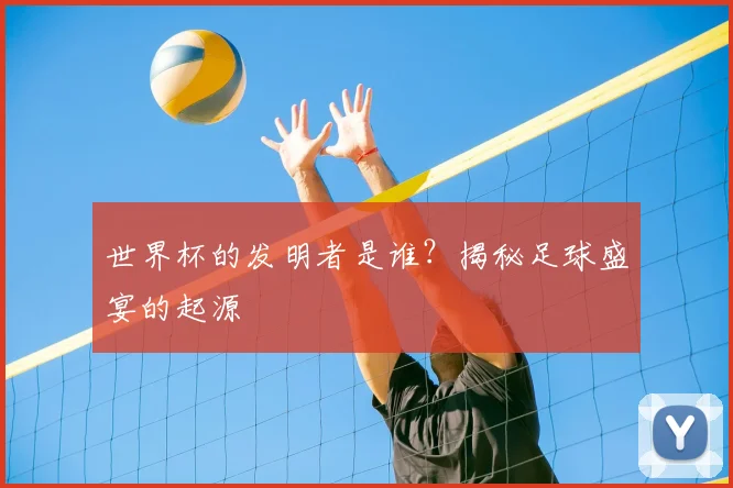 世界杯的发明者是谁？揭秘足球盛宴的起源