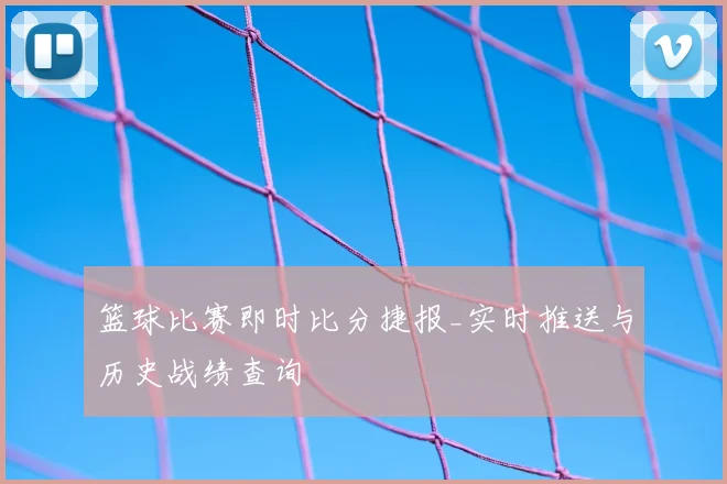 篮球比赛即时比分捷报_实时推送与历史战绩查询
