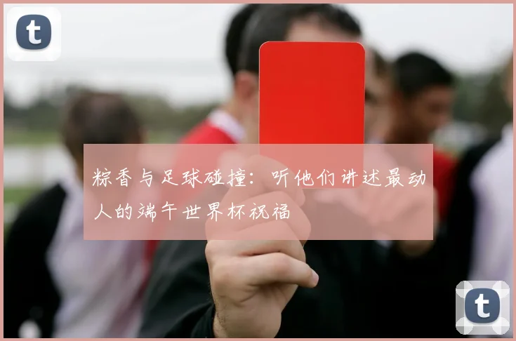 粽香与足球碰撞：听他们讲述最动人的端午世界杯祝福