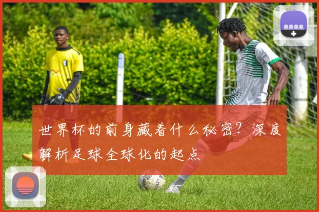 世界杯的前身藏着什么秘密？深度解析足球全球化的起点