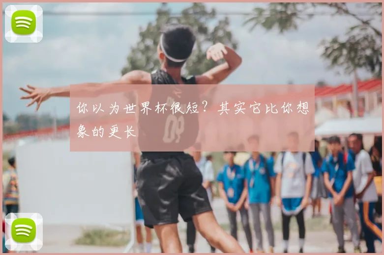 你以为世界杯很短？其实它比你想象的更长